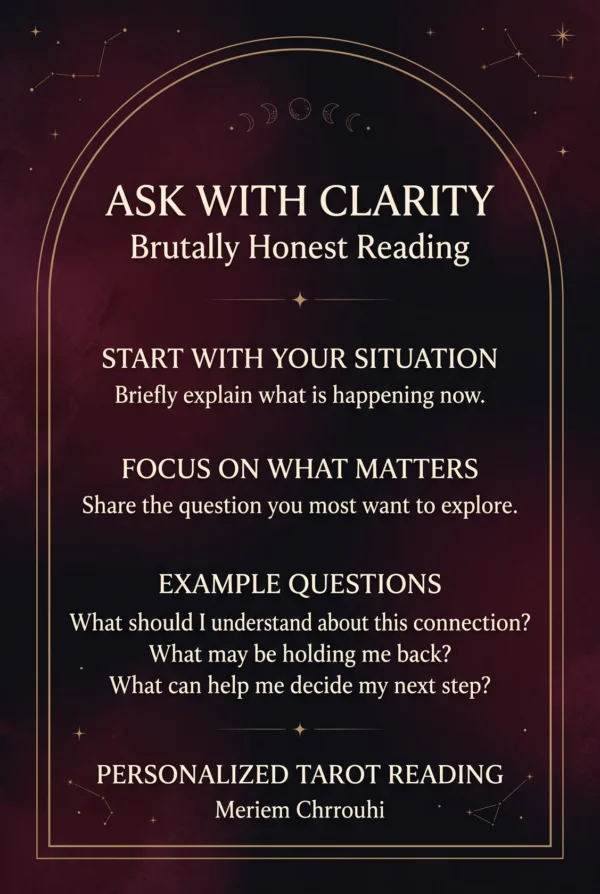 Brutally Honest Tarot Reading — Question Guide Ask with Clarity: briefly explain your situation and focus on the question that matters for your brutally honest reading.